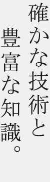 確かな技術と豊富な知識。